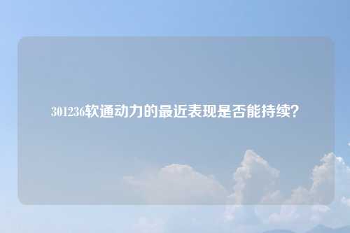 301236软通动力的最近表现是否能持续？