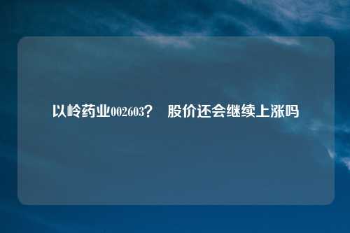 以岭药业002603？  股价还会继续上涨吗