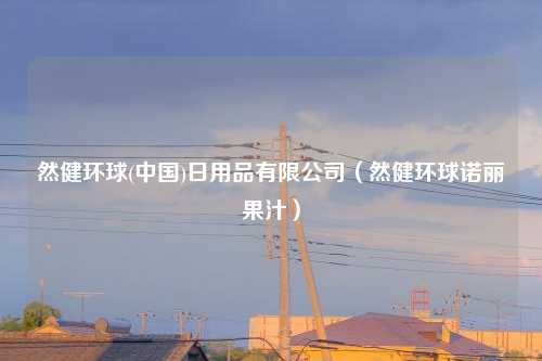 然健环球(中国)日用品有限公司（然健环球诺丽果汁）