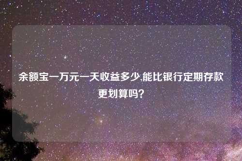 余额宝一万元一天收益多少,能比银行定期存款更划算吗？