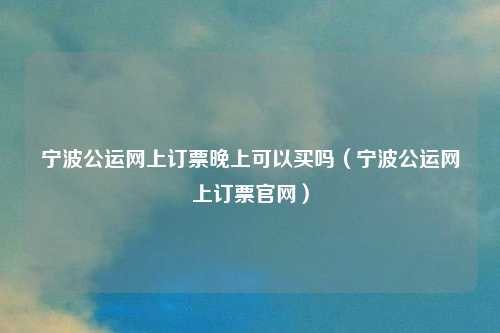 宁波公运网上订票晚上可以买吗（宁波公运网上订票官网）