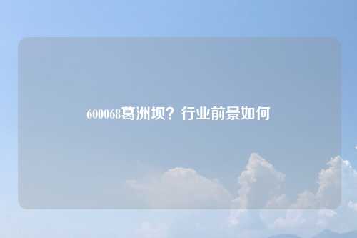 600068葛洲坝？行业前景如何