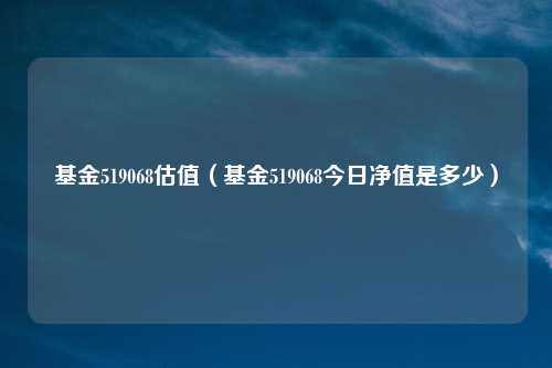 基金519068估值（基金519068今日净值是多少）