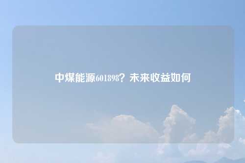 中煤能源601898？未来收益如何