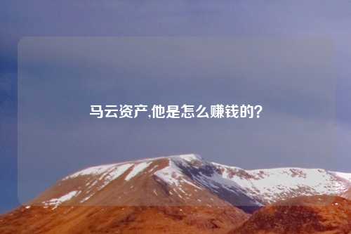 马云资产,他是怎么赚钱的？
