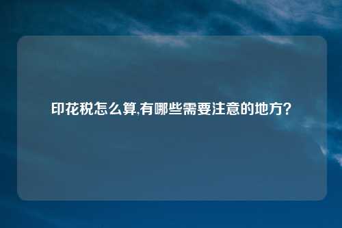 印花税怎么算,有哪些需要注意的地方?