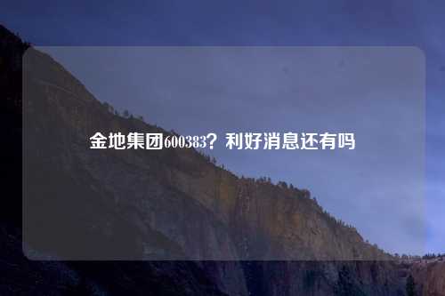 金地集团600383？利好消息还有吗