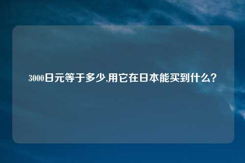3000日元等于多少,用它在日本能买到什么？
