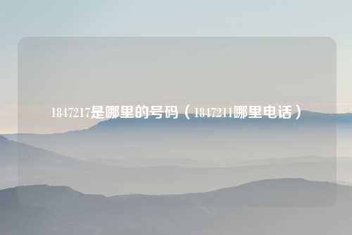 1847217是哪里的号码（1847211哪里电话）