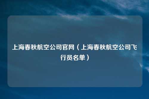 上海春秋航空公司官网（上海春秋航空公司飞行员名单）