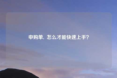 申购单, 怎么才能快速上手?