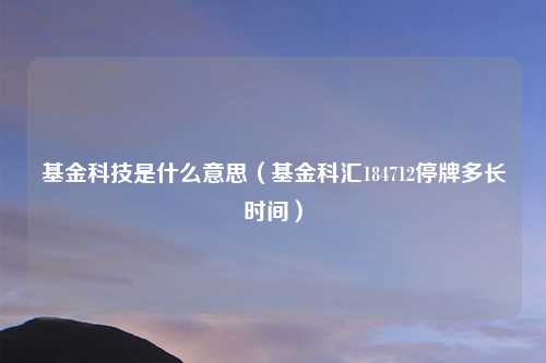 基金科技是什么意思（基金科汇184712停牌多长时间）