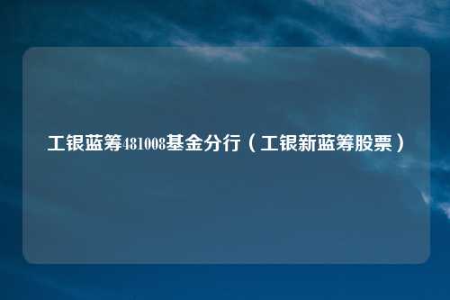工银蓝筹481008基金分行（工银新蓝筹股票）