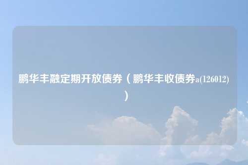鹏华丰融定期开放债券(鹏华丰收债券a(126012))