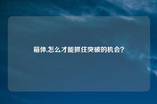 箱体,怎么才能抓住突破的机会？