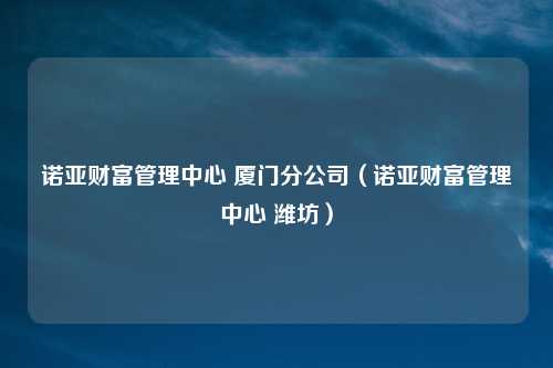 诺亚财富管理中心 厦门分公司(诺亚财富管理中心 潍坊)