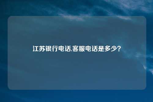 江苏银行电话,客服电话是多少？