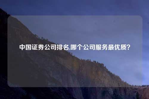 中国证券公司排名,哪个公司服务最优质?