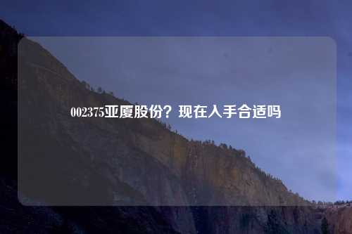 002375亚厦股份?现在入手合适吗