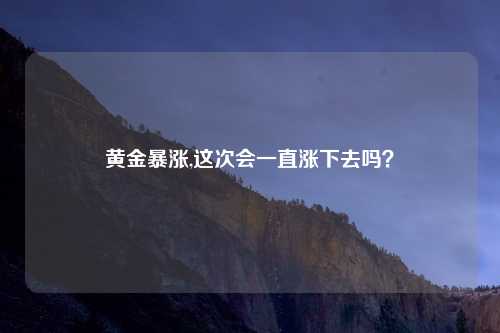 黄金暴涨,这次会一直涨下去吗?