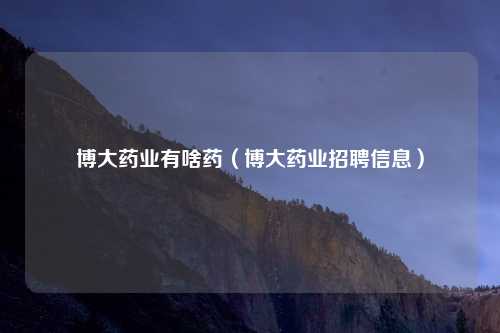 博大药业有啥药（博大药业招聘信息）