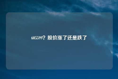605599?股价涨了还是跌了