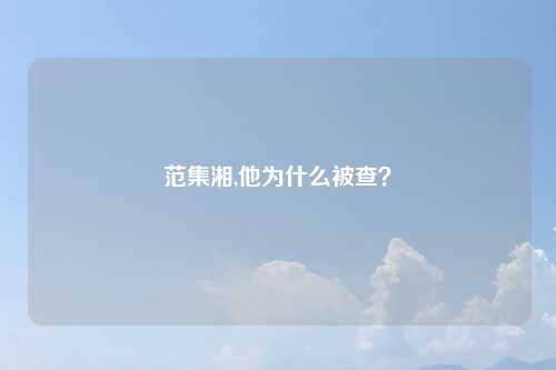范集湘,他为什么被查？