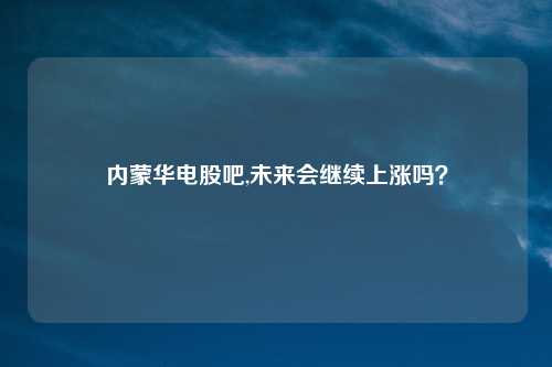 内蒙华电股吧,未来会继续上涨吗？