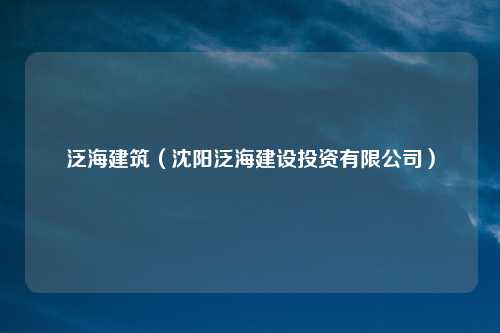 泛海建筑(沈阳泛海建设投资有限公司)