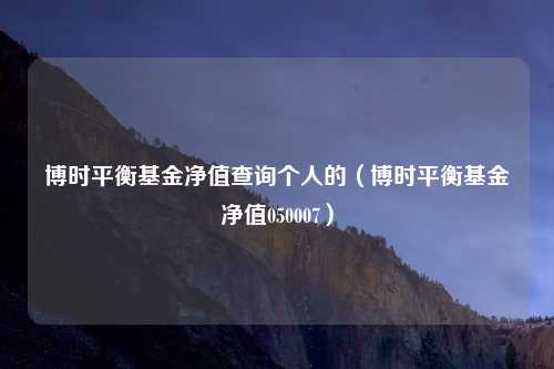 博时平衡基金净值查询个人的（博时平衡基金净值050007）