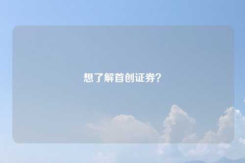 想了解首创证券?