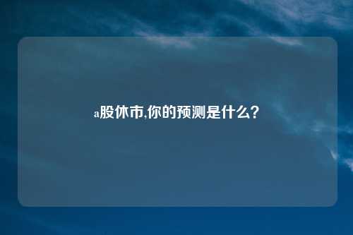 a股休市,你的预测是什么？
