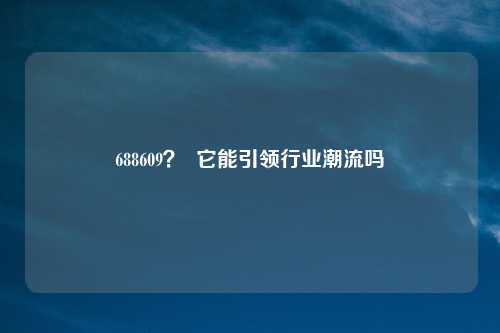 688609？  它能引领行业潮流吗
