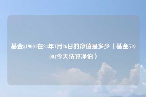 基金519001在24年1月26日的净值是多少（基金519001今天估算净值）