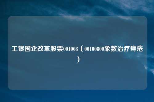 工银国企改革股票001008（00100800象数治疗痔疮）