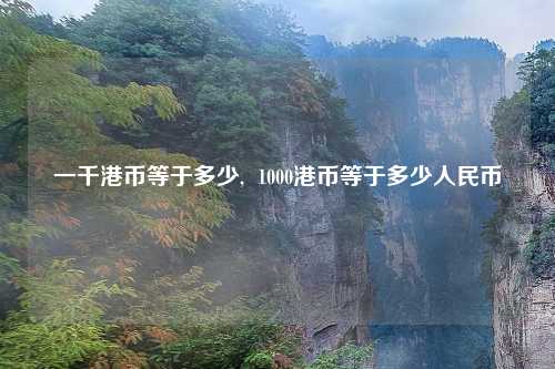 一千港币等于多少,  1000港币等于多少人民币