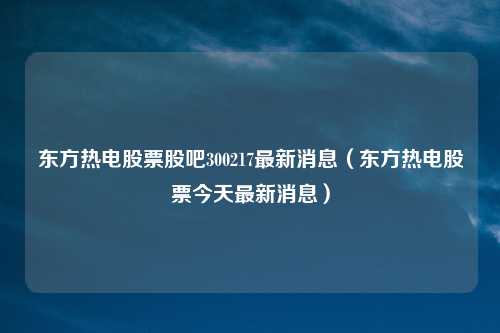 东方热电股票股吧300217最新消息（东方热电股票今天最新消息）