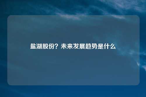 盐湖股份？未来发展趋势是什么