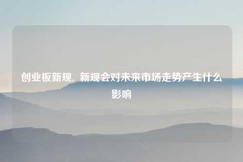 创业板新规,  新规会对未来市场走势产生什么影响