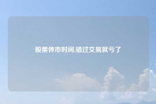 股票休市时间,错过交易就亏了