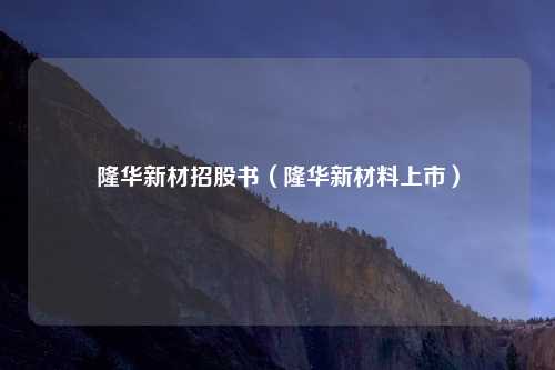 隆华新材招股书（隆华新材料上市）