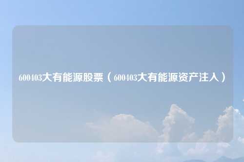 600403大有能源股票（600403大有能源资产注入）