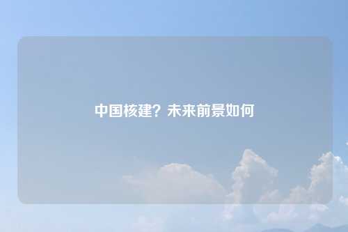 中国核建?未来前景如何
