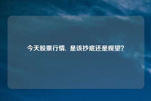 今天股票行情, 是该抄底还是观望?