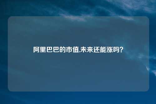 阿里巴巴的市值,未来还能涨吗？