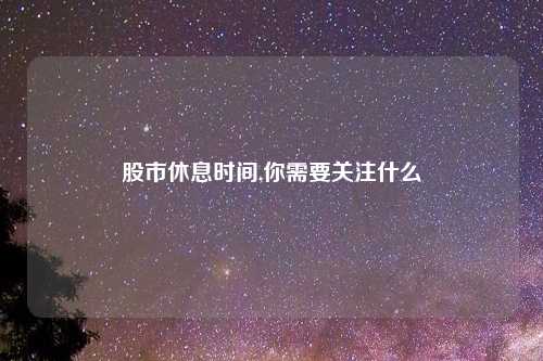 股市休息时间,你需要关注什么