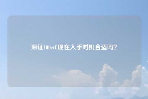 深证100etf,现在入手时机合适吗?