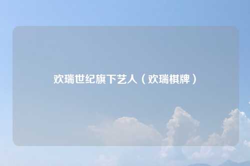 欢瑞世纪旗下艺人（欢瑞棋牌）