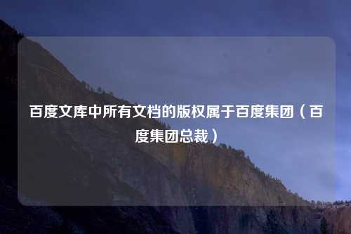 百度文库中所有文档的版权属于百度集团(百度集团总裁)
