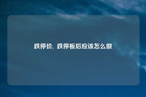 跌停价,  跌停板后应该怎么做